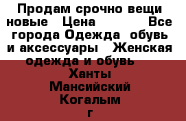 Продам срочно вещи новые › Цена ­ 1 000 - Все города Одежда, обувь и аксессуары » Женская одежда и обувь   . Ханты-Мансийский,Когалым г.
